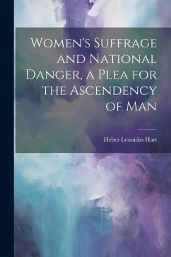 Women's Suffrage and National Danger, a Plea for the Ascendency of Man - Hart, Heber Leonidas