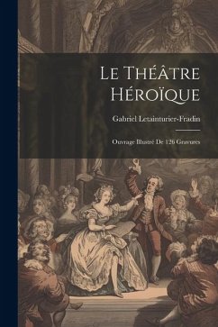 Le théâtre héroïque: Ouvrage illustré de 126 gravures - Letainturier-Fradin, Gabriel