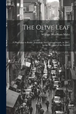 The Olive Leaf: A Pilgrimage to Rome, Jerusalem, and Constantinople, in 1867, for the Reunion of the Faithful - Malet, William Wyndham