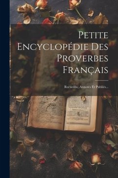 Petite Encyclopédie Des Proverbes Français: Recueillis, Annotés Et Publiés... - Anonymous