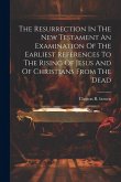 The Resurrection In The New Testament An Examination Of The Earliest References To The Rising Of Jesus And Of Christians From The Dead
