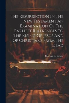 The Resurrection In The New Testament An Examination Of The Earliest References To The Rising Of Jesus And Of Christians From The Dead - Bowen, Clayton R.