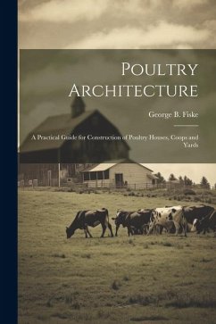 Poultry Architecture: A Practical Guide for Construction of Poultry Houses, Coops and Yards - Fiske, George Burnap