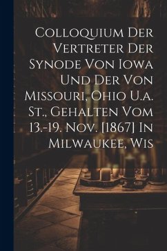 Colloquium Der Vertreter Der Synode Von Iowa Und Der Von Missouri, Ohio U.a. St., Gehalten Vom 13.-19. Nov. [1867] In Milwaukee, Wis - Anonymous