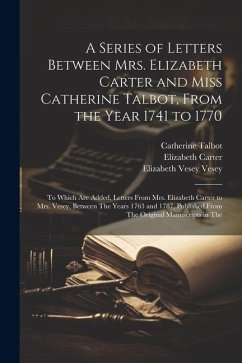 A Series of Letters Between Mrs. Elizabeth Carter and Miss Catherine Talbot, From the Year 1741 to 1770: To Which Are Added, Letters From Mrs. Elizabe - Carter, Elizabeth; Talbot, Catherine; Vesey, Elizabeth Vesey