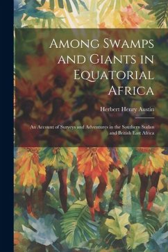 Among Swamps and Giants in Equatorial Africa: An Account of Surveys and Adventures in the Southern Sudan and British East Africa - Austin, Herbert Henry