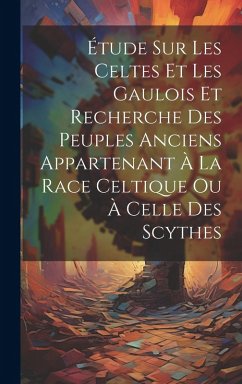 Cover Étude Sur Les Celtes Et Les Gaulois Et Recherche Des Peuples Anciens Appartenant À La Race Celtique Ou À Celle Des Scythes