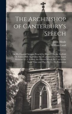 The Archbishop of Canterbury's Speech: Or His Funerall Sermon Preacht by Himself On the Scaffold On Tower-Hill, On Friday the 10. of January. 1644. Up - Laud, William; Hinde, John