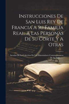 Instrucciones De San Luis Rey De Francia A Su Familia Real, A Las Personas De Su Corte Y A Otras: Sacadas De La Coleccion De Los Historiadores Contemp - Anonymous