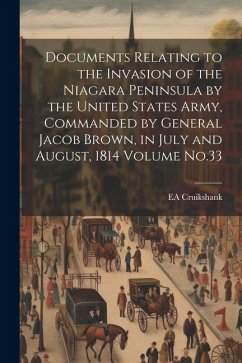 Documents Relating to the Invasion of the Niagara Peninsula by the United States Army, Commanded by General Jacob Brown, in July and August, 1814 Volu - Cruikshank, Ea