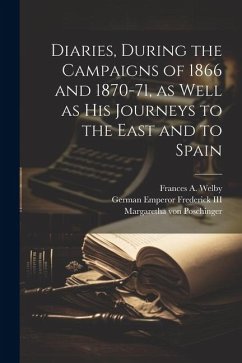 Diaries, During the Campaigns of 1866 and 1870-71, as Well as his Journeys to the East and to Spain - Welby, Frances A.; Frederick, German Emperor; Poschinger, Margaretha Von
