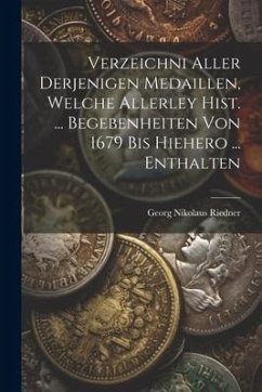 Verzeichni Aller Derjenigen Medaillen, Welche Allerley Hist. ... Begebenheiten Von 1679 Bis Hiehero ... Enthalten - Riedner, Georg Nikolaus