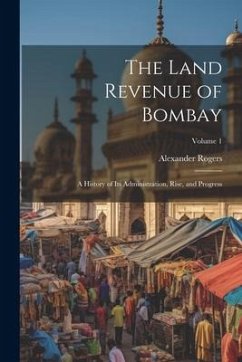 The Land Revenue of Bombay: A History of Its Administration, Rise, and Progress; Volume 1 - Rogers, Alexander