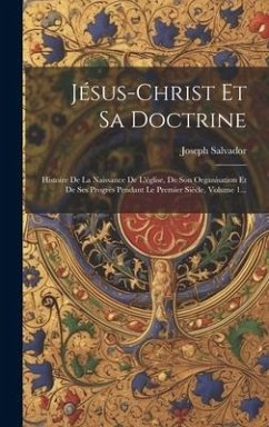 Jésus-christ Et Sa Doctrine: Histoire De La Naissance De L'église, De Son Organisation Et De Ses Progrès Pendant Le Premier Siècle, Volume 1... - Salvador, Joseph