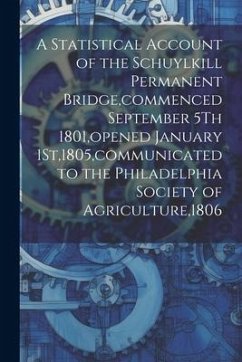 A Statistical Account of the Schuylkill Permanent Bridge, commenced September 5Th 1801, opened January 1St,1805, communicated to the Philadelphia Soci - Anonymous