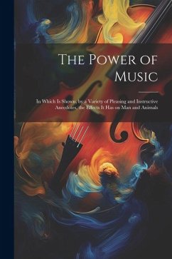 The Power of Music: In Which is Shown, by a Variety of Pleasing and Instructive Anecdotes, the Effects it has on man and Animals - Anonymous