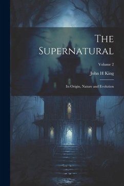 The Supernatural: Its Origin, Nature and Evolution; Volume 2 - King, John H.