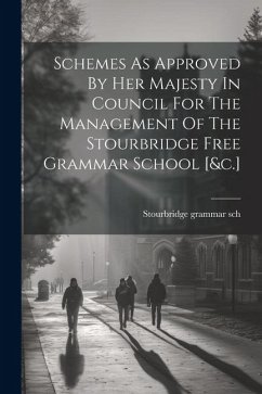 Schemes As Approved By Her Majesty In Council For The Management Of The Stourbridge Free Grammar School [&c.] - Sch, Stourbridge Grammar