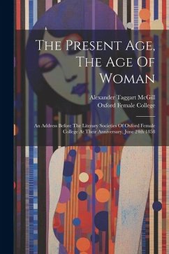 The Present Age, The Age Of Woman: An Address Before The Literary Societies Of Oxford Female College At Their Anniversary, June 24th 1858 - McGill, Alexander Taggart