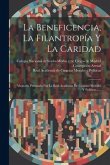 La Beneficencia, La Filantropía Y La Caridad: Memoria Premiada Por La Real Academia De Ciencias Morales Y Políticas......