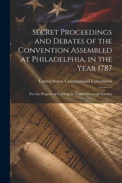 Secret Proceedings and Debates of the Convention Assembled at Philadelphia, in the Year 1787: For the Purpose of Forming the United States of America