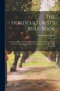 The Horticulturist's Rule-Book: A Compendium of Useful Information for Fruit-Growers, Truck-Gardeners, Florists and Others. Completed to the Close of - Bailey, Liberty Hyde