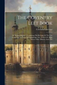 The Coventry Leet Book: Or Mayor's Register: Containing The Records Of The City Court Leet Or View Of Frankpledge, A.d. 1420-1555, With Divers - Court-Leet, Coventry (England)