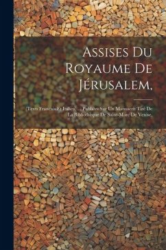 Assises Du Royaume De Jérusalem,: (Texts Francais Et Italien) ... Publiées Sur Un Manuscrit Tiré De La Bibliothèque De Saint-Marc De Venise, - Anonymous