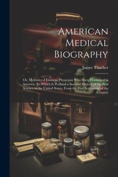 American Medical Biography: Or, Memoirs of Eminent Physicians who Have Flourished in America. To Which is Prefixed a Succinct History of Medical S - Thacher, James