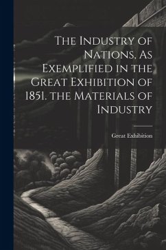 The Industry of Nations, As Exemplified in the Great Exhibition of 1851. the Materials of Industry - Great Exhibition