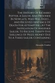 The History Of Richard Potter, A Sailor, And Prisoner In Newgate, Who Was Tried ... And Received Sentence Of Death For Attempting, At The Instigation