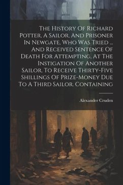 The History Of Richard Potter, A Sailor, And Prisoner In Newgate, Who Was Tried ... And Received Sentence Of Death For Attempting, At The Instigation - Cruden, Alexander