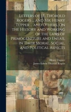 Letters of J.E. Thorold Rogers ... and Mr. Henry Tupper ... and Others, On the History and Working of the Laws of Primogeniture and Entail in Their Mo - Rogers, James Edwin Thorold; Tupper, Henry