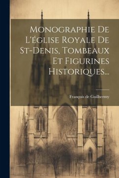 Monographie De L'église Royale De St-denis, Tombeaux Et Figurines Historiques... - Guilhermy, François de