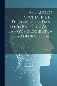 Annales De Psychiatrie Et D'hypnologie Dans Leurs Rapports Avec La Psychologie Et La Médecine Légale; Volume 5 - Anonymous