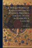 The Whole Works of ... John Hurrion. to Which Is Prefixed, the Life of the Author [By A. Taylor]