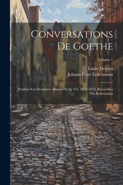 Conversations de Goethe: Pendant les dernières années de sa vie, 1822-1832, recueillies par Eckermann; Volume 1 - Eckermann, Johann Peter; Delerot, Émile