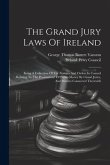 The Grand Jury Laws Of Ireland: Being A Collection Of The Statutes And Orders In Council Relating To The Presentment Of Public Money By Grand Juries,