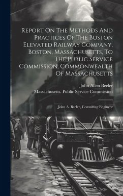 Report On The Methods And Practices Of The Boston Elevated Railway Company, Boston, Massachusetts, To The Public Service Commission, Commonwealth Of M - Beeler, John Allen