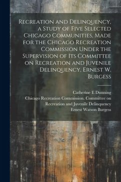 Recreation and Delinquency, a Study of Five Selected Chicago Communities, Made for the Chicago Recreation Commission Under the Supervision of its Comm - Burgess, Ernest Watson; Shanas, Ethel