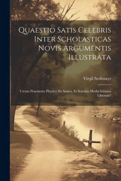 Quaestio Satis Celebris Inter Scholasticas Novis Argumentis Illustrata: Utrum Praemotio Physica Sit Amica, Et Scientia Media Inimica Libertati? - Sedlmayr, Virgil