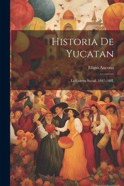 Historia De Yucatan: La Guerra Social. 1847-188L - Ancona, Eligio