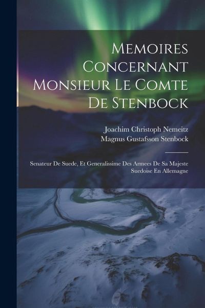 Memoires Concernant Monsieur Le Comte De Stenbock: Senateur De Suede, Et Generalissime Des Armees De Sa Majeste Suedoise En Allemagne