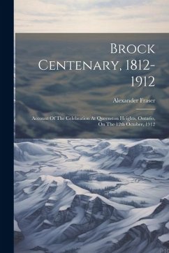 Brock Centenary, 1812-1912; Account Of The Celebration At Queenston Heights, Ontario, On The 12th October, 1912 - Fraser, Alexander