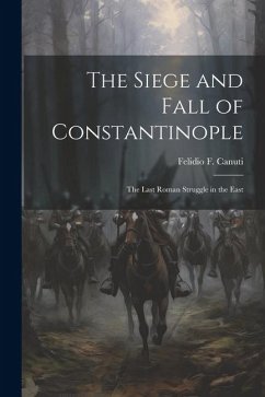 The Siege and Fall of Constantinople: The Last Roman Struggle in the East - Canuti, Felidio F.