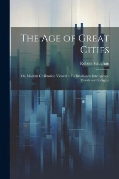 The age of Great Cities; or, Modern Civilization Viewed in its Relation to Intelligence, Morals and Religion - Vaughan, Robert