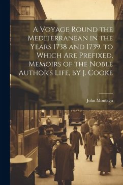 A Voyage Round the Mediterranean in the Years 1738 and 1739. to Which Are Prefixed, Memoirs of the Noble Author's Life, by J. Cooke - Montagu, John