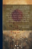 Report Of A Public Discussion Carried On By Henry Townley ... And George Jacob Holyoake ... On The Question - Is There Sufficient Proof Of The Existen