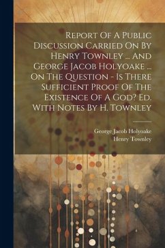 Report Of A Public Discussion Carried On By Henry Townley ... And George Jacob Holyoake ... On The Question - Is There Sufficient Proof Of The Existen - Townley, Henry