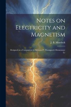 Notes on Electricity and Magnetism: Designed as a Companion to Silvanus P. Thompson's Elementary Le - Murdock, J. B.